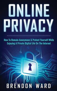portada Online Privacy: How To Remain Anonymous & Protect Yourself While Enjoying A Private Digital Life On The Internet
