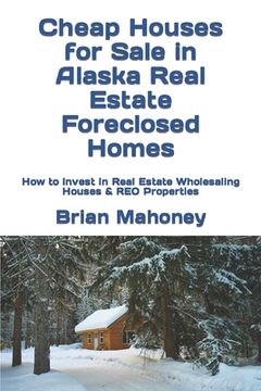 portada Cheap Houses for Sale in Alaska Real Estate Foreclosed Homes: How to Invest in Real Estate Wholesaling Houses & REO Properties (en Inglés)