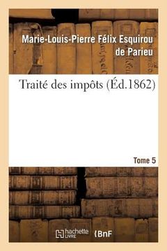 portada Traité Des Impôts T. 5: Rapport Historique, Économique Et Politique En France Et À l'Étrange (en Francés)