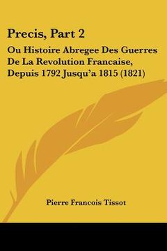 portada Precis, Part 2: Ou Histoire Abregee Des Guerres De La Revolution Francaise, Depuis 1792 Jusqu'a 1815 (1821) (en Francés)