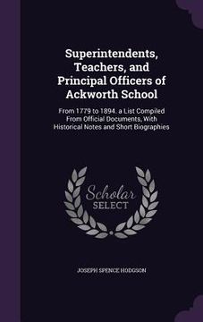 portada Superintendents, Teachers, and Principal Officers of Ackworth School: From 1779 to 1894. a List Compiled From Official Documents, With Historical Note