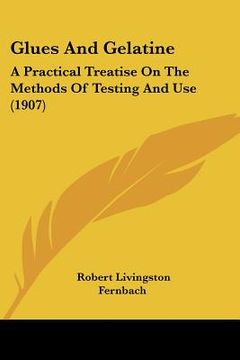 portada glues and gelatine: a practical treatise on the methods of testing and use (1907) (en Inglés)