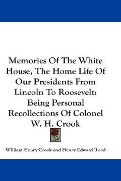 portada memories of the white house, the home life of our presidents from lincoln to roosevelt: being personal recollections of colonel w. h. crook (en Inglés)