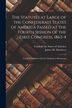 portada The Statutes at Large of the Confederate States of America Passed at the Fourth Session of the First Congress, 1863-4: Carefully Collated With the Ori (en Inglés)