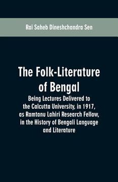 portada The Folk-Literature of Bengal: Being Lectures Delivered to the Calcutta University, in 1917, as Ramtanu Lahiri Research Fellow, in the History of Ben (en Inglés)