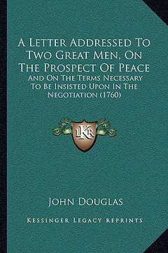 portada a letter addressed to two great men, on the prospect of peace: and on the terms necessary to be insisted upon in the negotiation (1760) (en Inglés)
