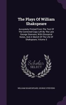 portada The Plays Of William Shakspeare: Accurately Printed From The Text Of The Corrected Copy Left By The Late George Steevens, With Glossarial Notes, And A (in English)