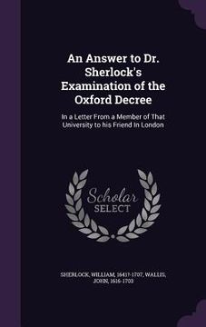 portada An Answer to Dr. Sherlock's Examination of the Oxford Decree: In a Letter From a Member of That University to his Friend In London (en Inglés)