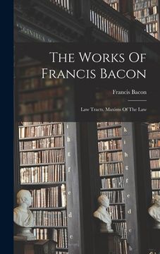 portada The Works Of Francis Bacon: Law Tracts. Maxims Of The Law (en Inglés)