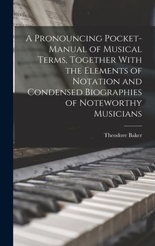 portada A Pronouncing Pocket-manual of Musical Terms, Together With the Elements of Notation and Condensed Biographies of Noteworthy Musicians (en Inglés)