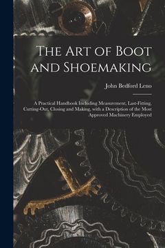 portada The Art of Boot and Shoemaking: a Practical Handbook Including Measurement, Last-fitting, Cutting-out, Closing and Making, With a Description of the M (en Inglés)