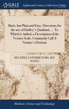 portada Short, but Plain and Easy, Directions for the use of Hadley's Quadrant. ... To Which is Added, a Description of the Vernier Scale, Commonly Call'd Non (in English)