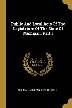 portada Public And Local Acts Of The Legislature Of The State Of Michigan, Part 1 (en Inglés)