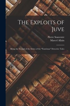 portada The Exploits of Juve; Being the Second of the Series of the "Fantômas" Detective Tales (en Inglés)