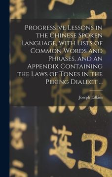 portada Progressive Lessons in the Chinese Spoken Language, With Lists of Common Words and Phrases, and an Appendix Containing the Laws of Tones in the Peking (en Inglés)