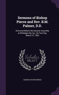portada Sermons of Bishop Pierce and Rev. B.M. Palmer, D.D.: Delivered Before the General Assembly at Milledgerville, Ga., On Fast Day, March 27, 1863 (en Inglés)