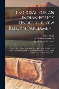portada Proposal for an Indian Policy Under the New Reform Parliament: Read at a Meeting of the East India Assocation, February 1st, 1868; The Development of (en Inglés)