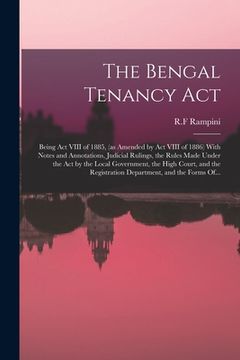 portada The Bengal Tenancy Act: Being Act VIII of 1885, (as Amended by Act VIII of 1886) With Notes and Annotations, Judicial Rulings, the Rules Made