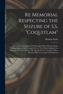 portada Re Memorial Respecting the Seizure of S.S. "Coquitlam" [microform]: Declarations in Support of Following Claims: Thomas Earle, William Munsie, Hall, G (en Inglés)