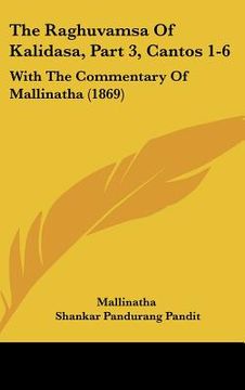 portada The Raghuvamsa Of Kalidasa, Part 3, Cantos 1-6: With The Commentary Of Mallinatha (1869) (in Russian)