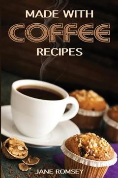 portada Made With Coffee Recipes: 30 deliciously easy cake, muffin, brownie, cookie and dessert recipes for coffee lovers. (en Inglés)