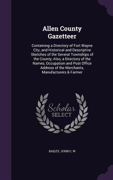 portada Allen County Gazetteer: Containing a Directory of Fort Wayne City, and Historical and Descriptive Sketches of the Several Townships of the Cou (en Inglés)