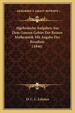 portada Algebraische Aufgaben Aus Dem Ganzen Gebiet Der Reinen Mathematik Mit Angabe Der Resultate (1846) (in German)