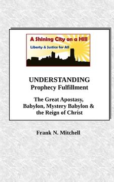 portada UNDERSTANDING Prophecy Fulfillment: The Great Apostasy, Babylon, Mystery Babylon & the Reign of Christ (en Inglés)
