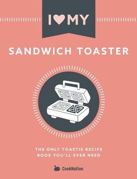 portada I Love My Sandwich Toaster: The only toastie recipe book you'll ever need 