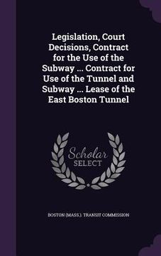 portada Legislation, Court Decisions, Contract for the Use of the Subway ... Contract for Use of the Tunnel and Subway ... Lease of the East Boston Tunnel (en Inglés)