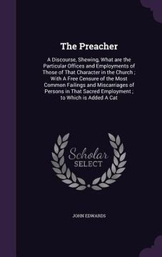 portada The Preacher: A Discourse, Shewing, What are the Particular Offices and Employments of Those of That Character in the Church; With A (en Inglés)