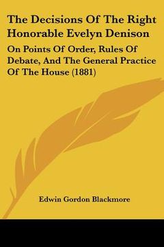 portada the decisions of the right honorable evelyn denison: on points of order, rules of debate, and the general practice of the house (1881) (en Inglés)