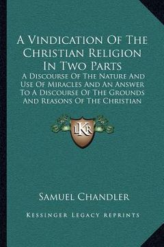portada a vindication of the christian religion in two parts: a discourse of the nature and use of miracles and an answer to a discourse of the grounds and (in English)