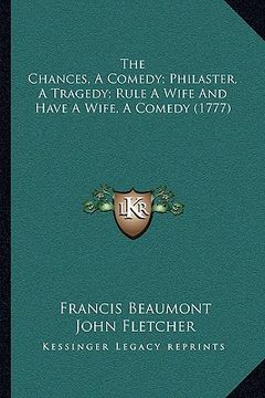 portada the chances, a comedy; philaster, a tragedy; rule a wife and have a wife, a comedy (1777) (en Inglés)