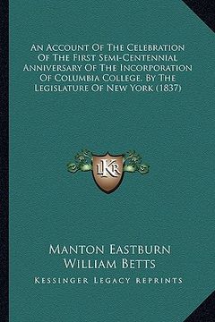 portada an account of the celebration of the first semi-centennial anniversary of the incorporation of columbia college, by the legislature of new york (1837 (en Inglés)