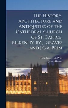 portada The History, Architecture and Antiquities of the Cathedral Church of St. Canice, Kilkenny, by J. Graves and J.G.a. Prim (en Inglés)