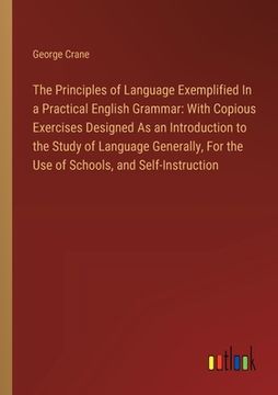 portada The Principles of Language Exemplified In a Practical English Grammar: With Copious Exercises Designed As an Introduction to the Study of Language Gen (en Inglés)