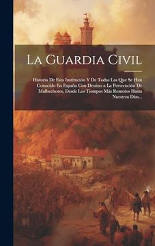 portada La Guardia Civil: Historia de Esta Institución y de Todas las que se han Conocido en España con Destino a la Persecución de Malhechores, Desde los.   Hasta Nuestros Dias.