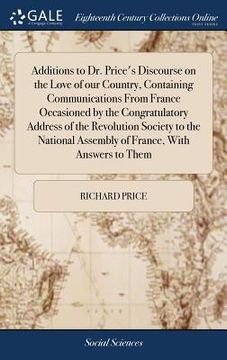 portada Additions to Dr. Price's Discourse on the Love of our Country, Containing Communications From France Occasioned by the Congratulatory Address of the R (en Inglés)