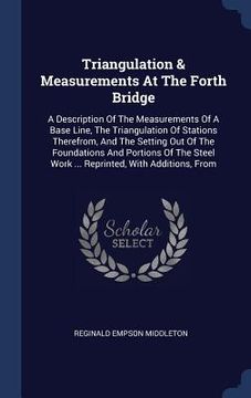 portada Triangulation & Measurements At The Forth Bridge: A Description Of The Measurements Of A Base Line, The Triangulation Of Stations Therefrom, And The S