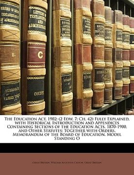 portada the education act, 1902: 2 edw. 7; ch. 42 fully explained, with historical introduction and appendices containing sections of the education act (en Inglés)