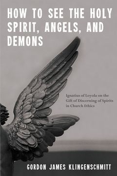 portada How to See the Holy Spirit, Angels, and Demons: Ignatius of Loyola on the Gift of Discerning of Spirits in Church Ethics (en Inglés)