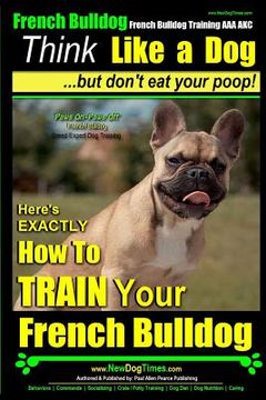 portada French Bulldog, French Bulldog Training AAA AKC: Think Like a Dog, but Don't Eat Your Poop! French Bulldog Breed Expert Training: Here's EXACTLY How t (en Inglés)