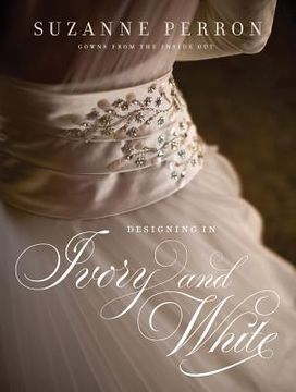 portada designing in ivory and white: suzanne perron gowns from the inside out (en Inglés)