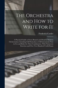 portada The Orchestra and How to Write for It: A Practical Guide to Every Branch and Detail of Modern Orchestration: Including Full Particulars of All Instrum (en Inglés)