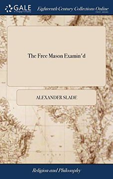 portada The Free Mason Examin'd: Or, the World Brought out of Darkness Into Light Being, an Authentick Account of all the Secrets of the Antient Society of. Down by Oral Tradition Only, the Third ed (in English)