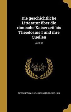 portada Die geschichtliche Litteratur über die römische Kaiserzeit bis Theodosius I und ihre Quellen; Band 01 (en Alemán)
