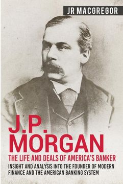 portada J. P. Morgan - the Life and Deals of America'S Banker: Insight and Analysis Into the Founder of Modern Finance and the American Banking System: 2 (Business Biographies and Memoirs – Titans of Industry) 