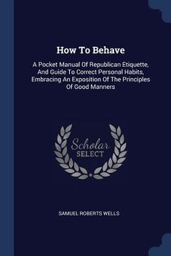 portada How To Behave: A Pocket Manual Of Republican Etiquette, And Guide To Correct Personal Habits, Embracing An Exposition Of The Principl