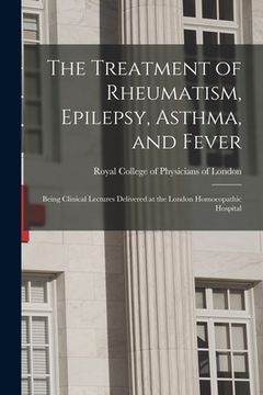 portada The Treatment of Rheumatism, Epilepsy, Asthma, and Fever: Being Clinical Lectures Delivered at the London Homoeopathic Hospital (in English)
